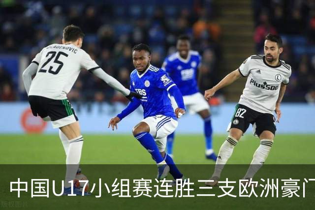 中国U17小组赛连胜三支欧洲豪门梯队 主帅浮嶋敏道出其中关键