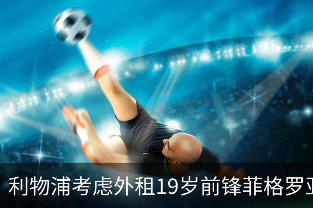 利物浦考虑外租19岁前锋菲格罗亚，其进球效率惊人