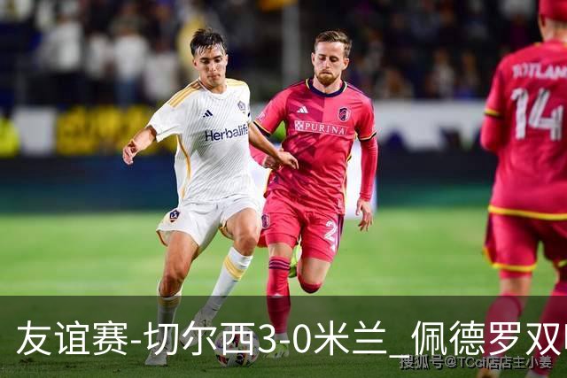 友谊赛-切尔西3-0米兰 佩德罗双响凯塞多世界波米兰全场0射正