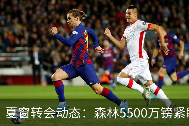 夏窗转会动态：森林5500万镑紧盯赖因德斯，罗马拒绝4队求租瓦斯