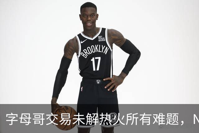 字母哥交易未解热火所有难题，NBA排名冲至第8后场短板凸显
