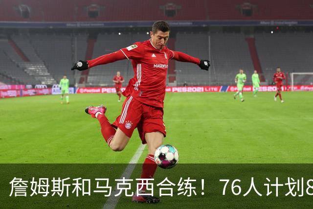 詹姆斯和马克西合练！76人计划8月举行迷你训练营