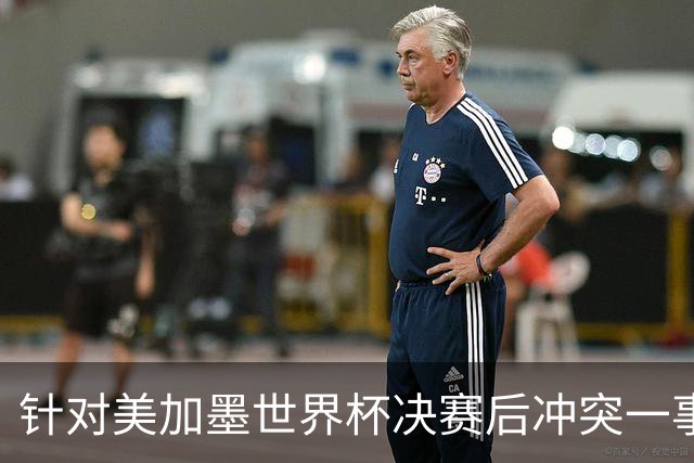 针对美加墨世界杯决赛后冲突一事 国际足联对阿根廷足协启动调查