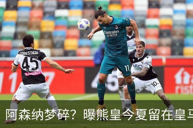 阿森纳梦碎？曝熊皇今夏留在皇马！老弗爷拒绝出售+相信他会续约
