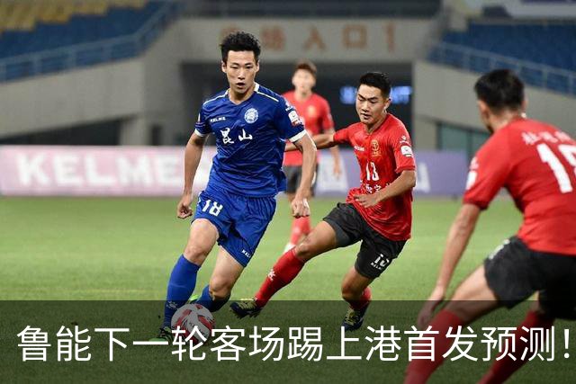 鲁能下一轮客场踢上港首发预测！三位久违强援有望复出，值得期待
